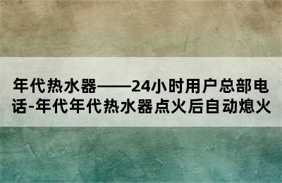 年代热水器——24小时用户总部电话-年代年代热水器点火后自动熄火