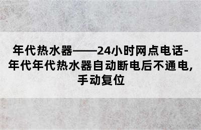 年代热水器——24小时网点电话-年代年代热水器自动断电后不通电,手动复位