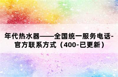 年代热水器——全国统一服务电话-官方联系方式（400-已更新）