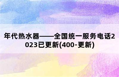 年代热水器——全国统一服务电话2023已更新(400-更新)