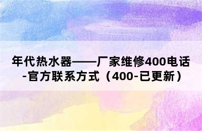 年代热水器——厂家维修400电话-官方联系方式（400-已更新）