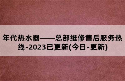 年代热水器——总部维修售后服务热线-2023已更新(今日-更新)