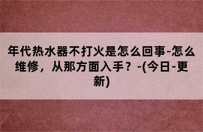 年代热水器不打火是怎么回事-怎么维修，从那方面入手？-(今日-更新)