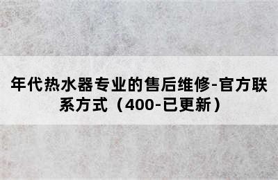 年代热水器专业的售后维修-官方联系方式（400-已更新）