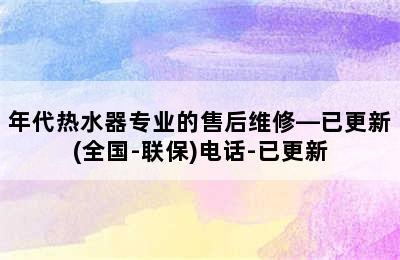 年代热水器专业的售后维修—已更新(全国-联保)电话-已更新