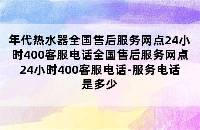 年代热水器全国售后服务网点24小时400客服电话全国售后服务网点24小时400客服电话-服务电话是多少