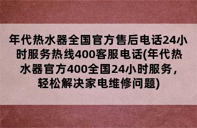 年代热水器全国官方售后电话24小时服务热线400客服电话(年代热水器官方400全国24小时服务，轻松解决家电维修问题)