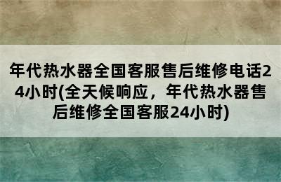 年代热水器全国客服售后维修电话24小时(全天候响应，年代热水器售后维修全国客服24小时)