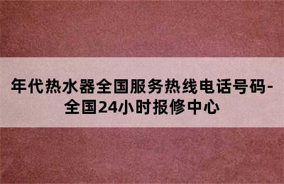 年代热水器全国服务热线电话号码-全国24小时报修中心