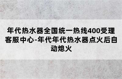 年代热水器全国统一热线400受理客服中心-年代年代热水器点火后自动熄火