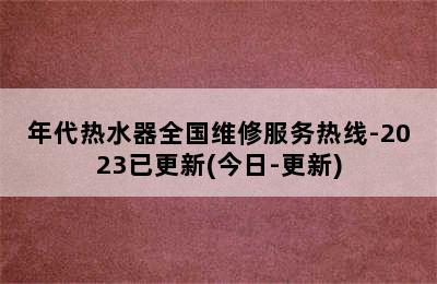 年代热水器全国维修服务热线-2023已更新(今日-更新)