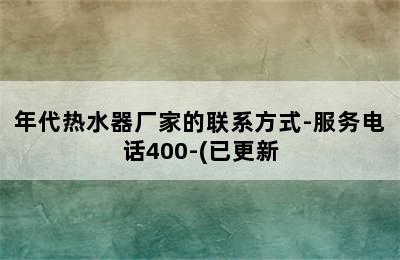 年代热水器厂家的联系方式-服务电话400-(已更新