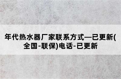 年代热水器厂家联系方式—已更新(全国-联保)电话-已更新