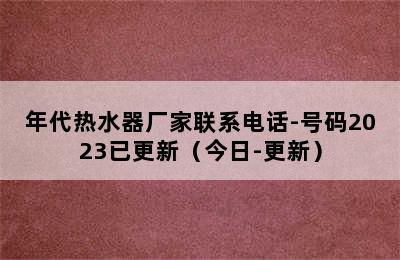 年代热水器厂家联系电话-号码2023已更新（今日-更新）