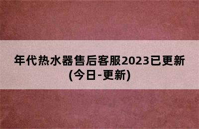 年代热水器售后客服2023已更新(今日-更新)