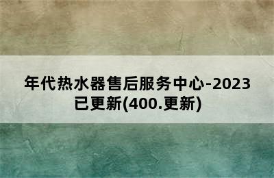 年代热水器售后服务中心-2023已更新(400.更新)