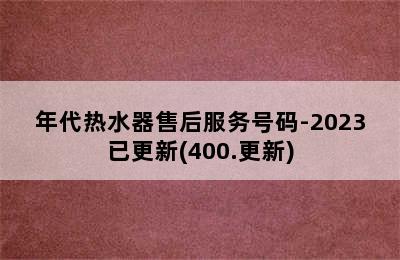 年代热水器售后服务号码-2023已更新(400.更新)