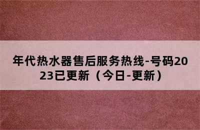 年代热水器售后服务热线-号码2023已更新（今日-更新）