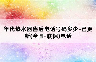 年代热水器售后电话号码多少-已更新(全国-联保)电话