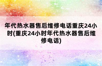 年代热水器售后维修电话重庆24小时(重庆24小时年代热水器售后维修电话)