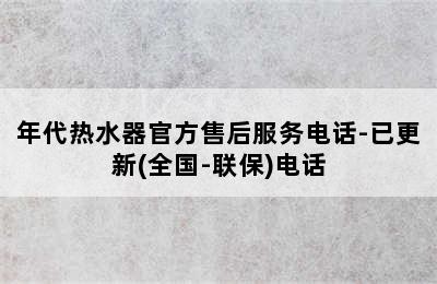 年代热水器官方售后服务电话-已更新(全国-联保)电话