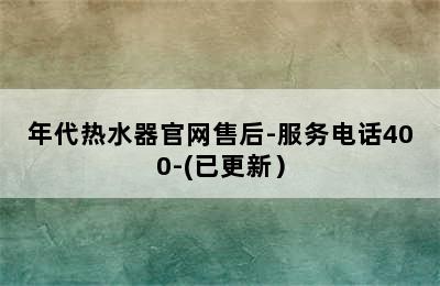 年代热水器官网售后-服务电话400-(已更新）