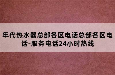 年代热水器总部各区电话总部各区电话-服务电话24小时热线