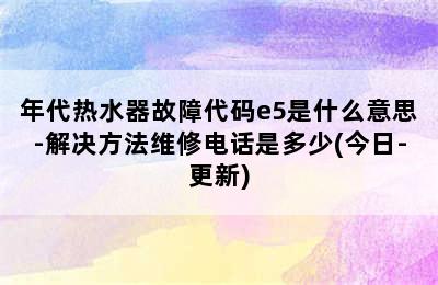 年代热水器故障代码e5是什么意思-解决方法维修电话是多少(今日-更新)