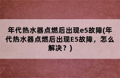 年代热水器点燃后出现e5故障(年代热水器点燃后出现E5故障，怎么解决？)