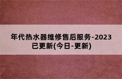 年代热水器维修售后服务-2023已更新(今日-更新)