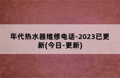 年代热水器维修电话-2023已更新(今日-更新)