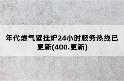 年代燃气壁挂炉24小时服务热线已更新(400.更新)