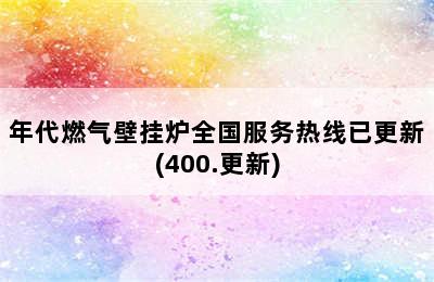 年代燃气壁挂炉全国服务热线已更新(400.更新)