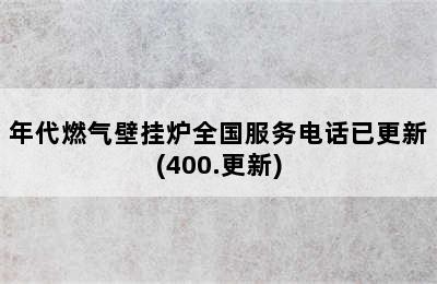 年代燃气壁挂炉全国服务电话已更新(400.更新)