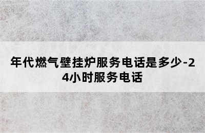 年代燃气壁挂炉服务电话是多少-24小时服务电话