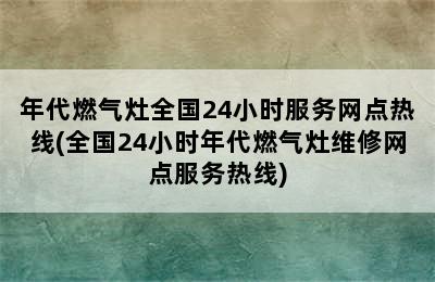 年代燃气灶全国24小时服务网点热线(全国24小时年代燃气灶维修网点服务热线)