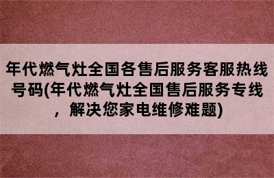 年代燃气灶全国各售后服务客服热线号码(年代燃气灶全国售后服务专线，解决您家电维修难题)