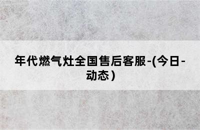 年代燃气灶全国售后客服-(今日-动态）