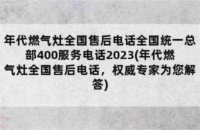 年代燃气灶全国售后电话全国统一总部400服务电话2023(年代燃气灶全国售后电话，权威专家为您解答)