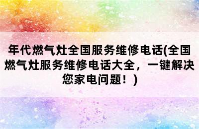 年代燃气灶全国服务维修电话(全国燃气灶服务维修电话大全，一键解决您家电问题！)