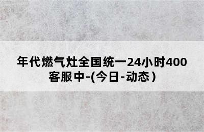 年代燃气灶全国统一24小时400客服中-(今日-动态）