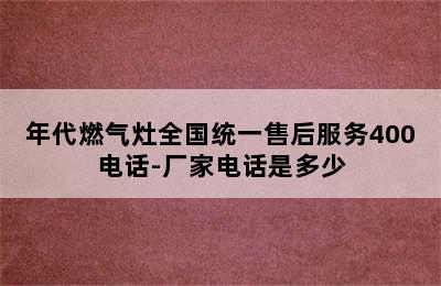 年代燃气灶全国统一售后服务400电话-厂家电话是多少