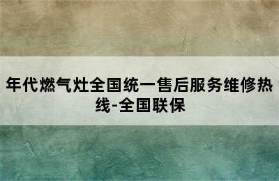 年代燃气灶全国统一售后服务维修热线-全国联保