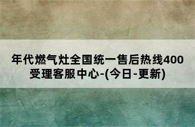 年代燃气灶全国统一售后热线400受理客服中心-(今日-更新)