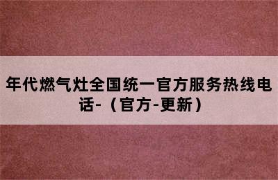 年代燃气灶全国统一官方服务热线电话-（官方-更新）