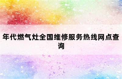 年代燃气灶全国维修服务热线网点查询