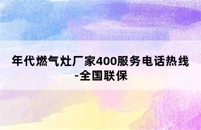 年代燃气灶厂家400服务电话热线-全国联保