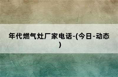 年代燃气灶厂家电话-(今日-动态）