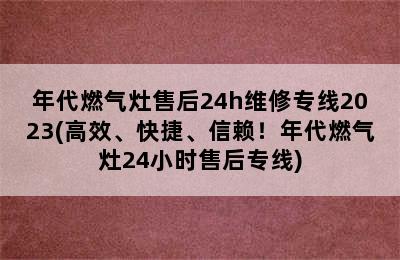 年代燃气灶售后24h维修专线2023(高效、快捷、信赖！年代燃气灶24小时售后专线)