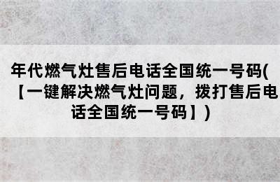 年代燃气灶售后电话全国统一号码(【一键解决燃气灶问题，拨打售后电话全国统一号码】)